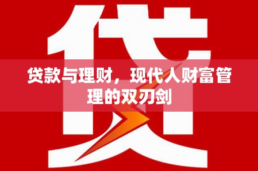 南平贷款与理财，现代人财富管理的双刃剑