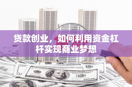 南平贷款创业，如何利用资金杠杆实现商业梦想