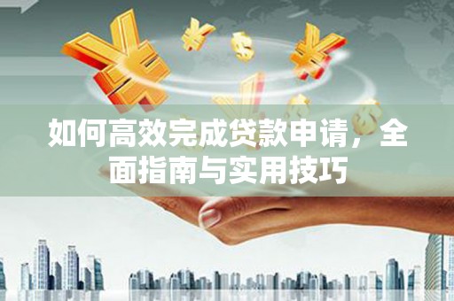 南平如何高效完成贷款申请，全面指南与实用技巧