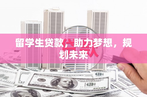 南平留学生贷款，助力梦想，规划未来