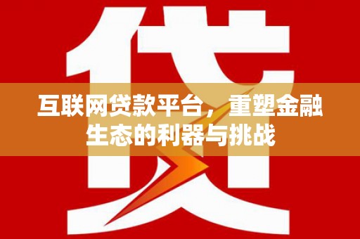 南平互联网贷款平台，重塑金融生态的利器与挑战