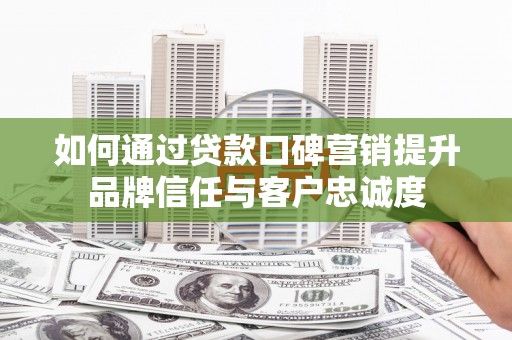 南平如何通过贷款口碑营销提升品牌信任与客户忠诚度