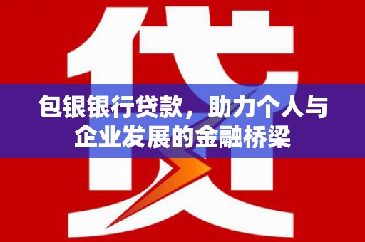 南平包银银行贷款，助力个人与企业发展的金融桥梁