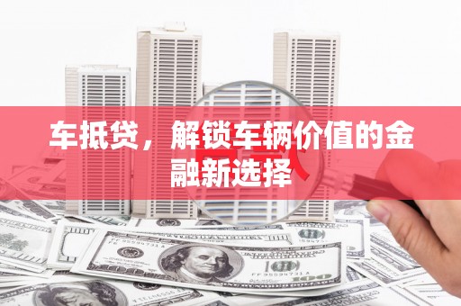 南平车抵贷，解锁车辆价值的金融新选择