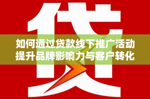 南平如何通过贷款线下推广活动提升品牌影响力与客户转化率
