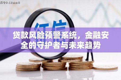 南平贷款风险预警系统，金融安全的守护者与未来趋势