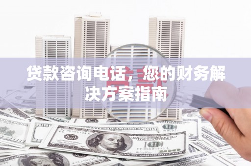 南平贷款咨询电话，您的财务解决方案指南