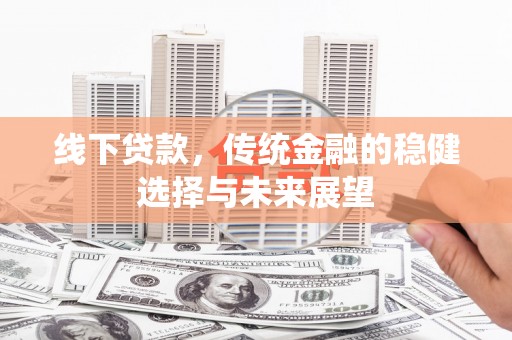 南平线下贷款，传统金融的稳健选择与未来展望