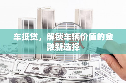 南平车抵贷，解锁车辆价值的金融新选择