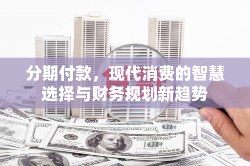 南平分期付款，现代消费的智慧选择与财务规划新趋势