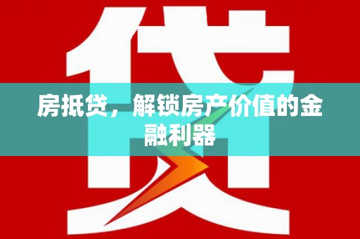 南平房抵贷，解锁房产价值的金融利器