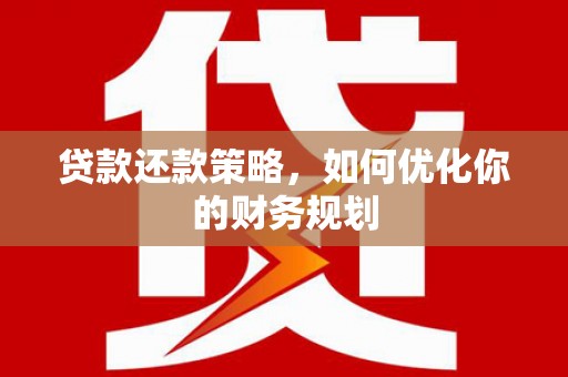 南平贷款还款策略，如何优化你的财务规划