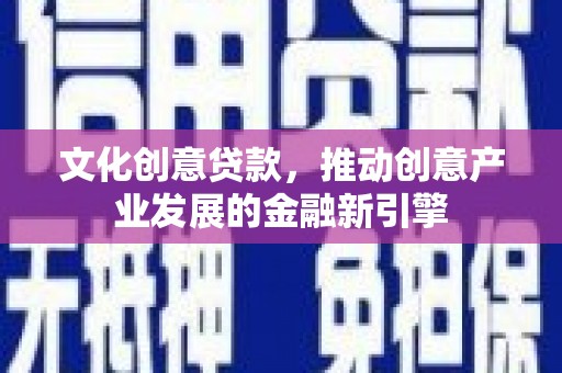 南平文化创意贷款，推动创意产业发展的金融新引擎
