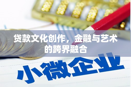 南平贷款文化创作，金融与艺术的跨界融合