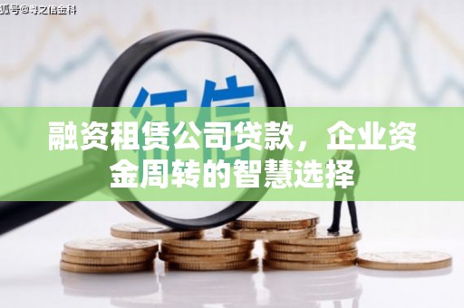 南平融资租赁公司贷款，企业资金周转的智慧选择