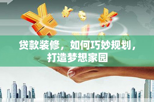 南平贷款装修，如何巧妙规划，打造梦想家园