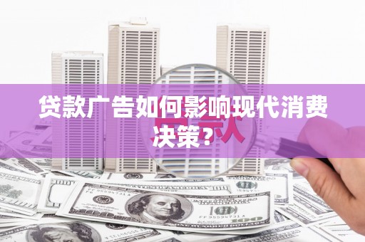 南平贷款广告如何影响现代消费决策？