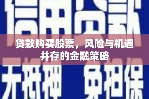 南平贷款购买股票，风险与机遇并存的金融策略