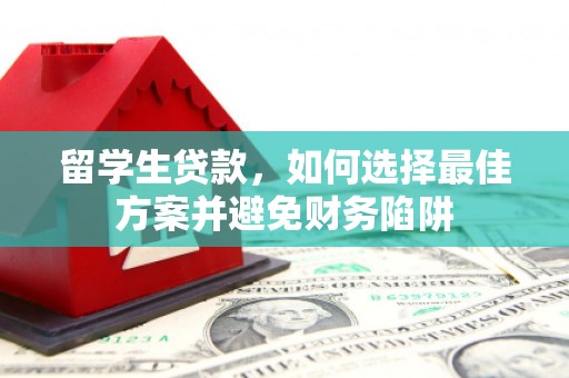 南平留学生贷款，如何选择最佳方案并避免财务陷阱