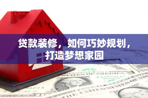 南平贷款装修，如何巧妙规划，打造梦想家园