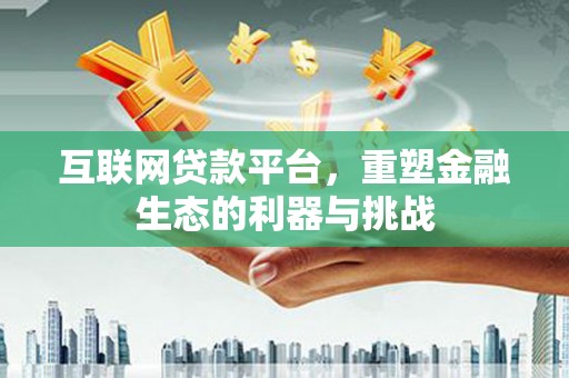 南平互联网贷款平台，重塑金融生态的利器与挑战