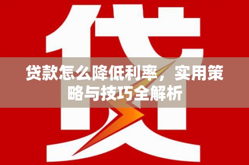 南平贷款怎么降低利率，实用策略与技巧全解析