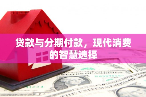 南平贷款与分期付款，现代消费的智慧选择