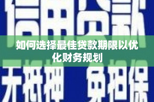 南平如何选择最佳贷款期限以优化财务规划