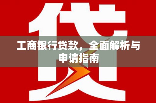 南平工商银行贷款，全面解析与申请指南
