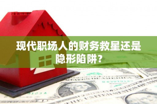 南平现代职场人的财务救星还是隐形陷阱？