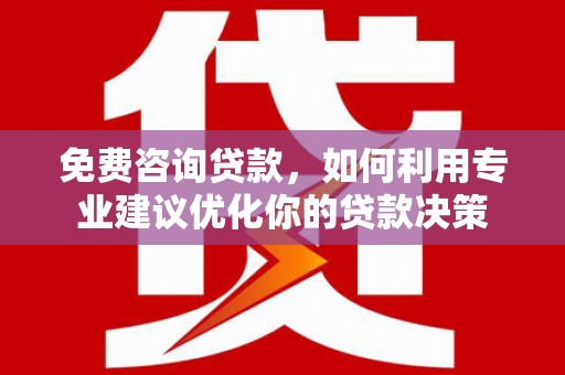 南平免费咨询贷款，如何利用专业建议优化你的贷款决策