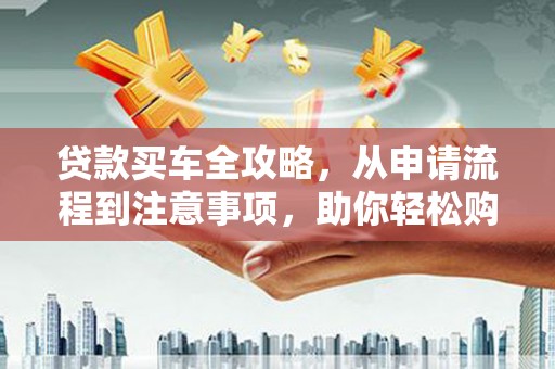 南平贷款买车全攻略，从申请流程到注意事项，助你轻松购车