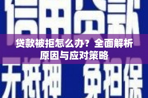 南平贷款被拒怎么办？全面解析原因与应对策略