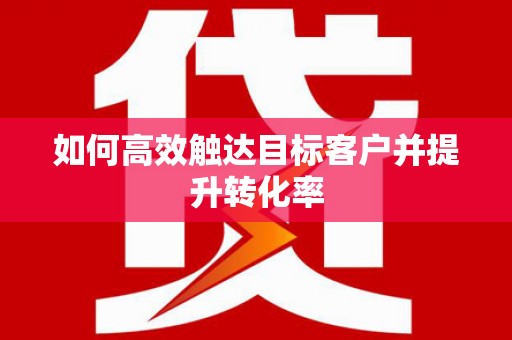 南平如何高效触达目标客户并提升转化率