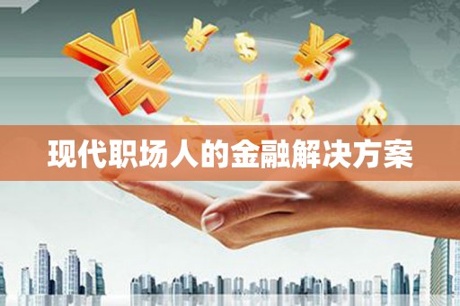 南平现代职场人的金融解决方案