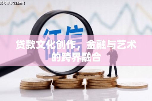 南平贷款文化创作，金融与艺术的跨界融合